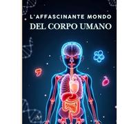 L'affascinante mondo del corpo umano: L'enciclopedia completa di biologia e anatomia umana per ragazzi - Scienza avvincente per 9-12 anni