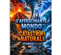 L'affascinante mondo delle catastrofi naturali: Guida educativa illustrata su terremoti, vulcani, tornado, tsunami e le straordinarie forze della Terra per ragazzi dagli 9 ai 12 anni