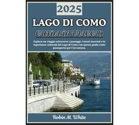 LAGO DI COMO GUIDA DI VIAGGIO 2025: Da Bellagio a Varenna e oltre: un viaggio attraverso i paesaggi, il cibo, la cultura e le esperienze del Lago di Como