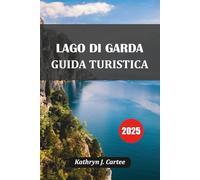 LAGO DI GARDA GUIDA TURISTICA 2025: Esplora il pittoresco Lago di Garda in Italia: i migliori itinerari, le gemme nascoste, il cibo locale e i consigli di viaggio degli esperti