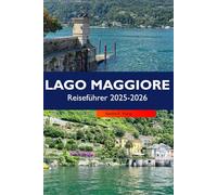 LAGO MAGGIORE Reiseführer 2026: Entdecken Sie atemberaubende Dörfer am Seeufer, malerische Aussichten, charmante Inseln, Outdoor-Abenteuer und italienische Kultur auf Italiens führendem Alpensee