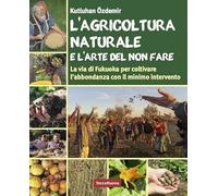 L'agricoltura naturale e l'arte del non fare. La via di Fukuoka per coltivare l'abbondanza con il minimo intervento (Coltivare secondo natura)
