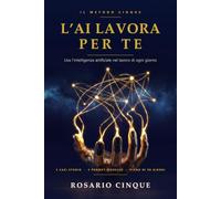 L'AI Lavora per Te: Il Metodo CINQUE per usare ChatGPT e l'intelligenza artificiale nel lavoro di ogni giorno: 5 mosse pratiche, template e workflow ... e piccole imprese, anche partendo da zero