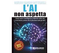 L'AI non aspetta: Come usare l'intelligenza artificiale nel lavoro e nella vita, prima che lo facciano tutti gli altri.
