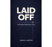 Laid Off: A Practical Recovery Plan: What to Do in the First 72 Hours, First Month, and First 90 Days to Regain Control, Manage Money, and Land Your Next Role