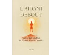 L'aidant debout: Pour ne pas s’oublier en prenant soin des autres