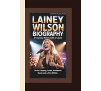 LAINEY WILSON BIOGRAPHY: A Country Rebel with a Cause: Chart-Topping Tunes, Authentic Roots and a Fire Within.