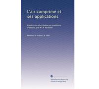 L'air comprimé et ses applications: Production-distribution et conditions d'emploi, par M. A. Pernolet