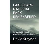 LAKE CLARK NATIONAL PARK REMENBERED: Alaska's Wild Heart of Volcanoes, Salmon, and Bears