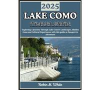 LAKE COMO TRAVEL GUIDE 2025: From Bellagio to Varenna and Beyond: AJourney Through Lake Como’s Landscapes, Food, Culture, and Experiences (Robin M. White's Ultimate Travel and Tourist Guides)