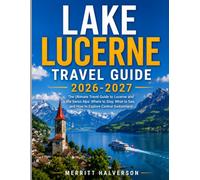 LAKE LUCERNE TRAVEL GUIDE 2026-2027: The Ultimate Travel Guide to Lucerne and the Swiss Alps: Where to Stay, What to See, and How to Explore Central Switzerland
