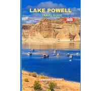 LAKE POWELL TRAVEL GUIDE 2025: Your Complete Guide to Exploring the Canyons, Waters, and Wonders of Lake Powell