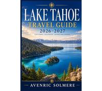LAKE TAHOE Travel Guide 2026-2027: The Complete Guide To Beaches, Ski Resorts, Scenic Drives, Hiking Trails, Lake Cruises, Where To Stay, Food, Day Trips, And Year-Round Itineraries