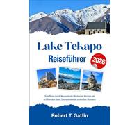 Lake Tekapo Reiseführer 2026: Eine Reise durch Neuseelands Mackenzie-Becken mit schillernden Seen, Sternenhimmeln und stillen Wundern