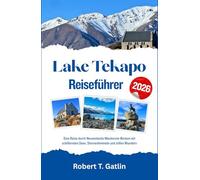 Lake Tekapo Reiseführer 2026: Eine Reise durch Neuseelands Mackenzie-Becken mit schillernden Seen, Sternenhimmeln und stillen Wundern