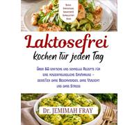 Laktosefrei kochen für jeden Tag: Über 60 einfache und schnelle Rezepte für eine magenfreundliche Ernährung - genießen ohne Beschwerden, ohne Verzicht und ohne Stress