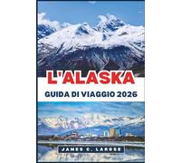 L'ALASKA Guida di viaggio 2026: Scopri paesaggi mozzafiato, fauna selvatica iconica, percorsi avventurosi e consigli di esperti