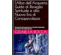 L'Alba dell'Acquario: Guida al Risveglio Spirituale e alla Nuova Era di Consapevolezza: Percorsi di Autoconoscenza e Pratiche Esoteriche per Vivere l'Era dell'Acquario
