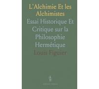 L'Alchimie Et les Alchimistes: Essai Historique Et Critique sur la Philosophie Hermétique
