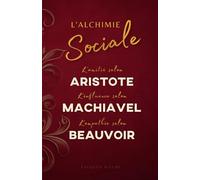 L'Alchimie Sociale : L'amitié selon Aristote, l'influence selon Machiavel, l'empathie selon Beauvoir