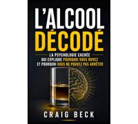 L'alcool décodé: La psychologie cachée qui explique pourquoi vous buvez et pourquoi vous ne pouvez pas arrêter