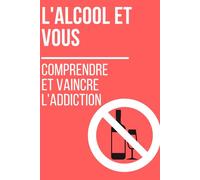 L'Alcool et Vous : Comprendre et Vaincre l'Addiction: Comment retrouver une vie saine et épanouie