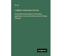 L'Algérie, landscape africain: Promenades pittoresques et chroniques algériennes, orné de six belles vues de l'Afrique française