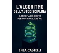 L'Algoritmo dell'Autodisciplina: Il Sistema Concreto per Non Rimandare Mai: Riprogramma la tua mente, installa abitudini vincenti, porta a termine ogni progetto e raggiungi finalmente gli obiettivi