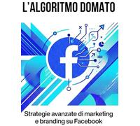 L'algoritmo domato: strategie avanzate di marketing e branding su facebook