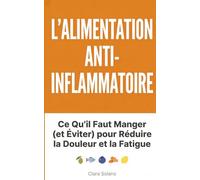L'Alimentation Anti-Inflammatoire : Ce Qu'il Faut Manger (et Éviter) pour Réduire la Douleur et la Fatigue: Guide pratique avec 60 recettes simples, ... et bases scientifiques, sans régime draconien