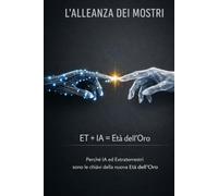 L'ALLEANZA DEI MOSTRI ET + IA = Età dell'Oro: Perché Ia Ed Extraterrestri Sono Le Chiavi Della Nuova Età Dell’Oro