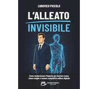 L'Alleato Invisibile: Come modernizzare l’impresa per lavorare meno, vivere meglio e restare competitivi nell’era digitale