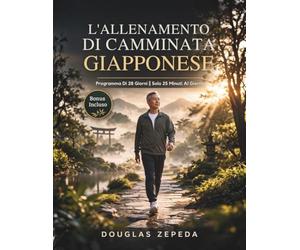 L'allenamento Di Camminata Giapponese: Un Programma Di Esercizi A Basso Impatto Di 28 Giorni Per Perdere Peso, Alleviare I Dolori Articolari E Avere Energia A Lungo Termine