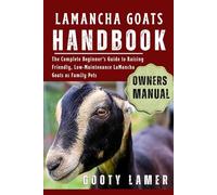 LAMANCHA GOATS HANDBOOK: The Complete Beginner’s Guide To Raising Friendly, Low-Maintenance Lamancha Goats As Family Pets