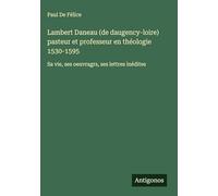 Lambert Daneau (de daugency-loire) pasteur et professeur en théologie 1530-1595: Sa vie, ses oeuvragrs, ses lettres inédites