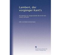Lambert, der vorgänger Kant's: Ein beitrag zur vorgeschichte der Kritik der reinen vernunft