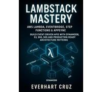 LAMBSTACK MASTERY AWS LAMBDA, EVENTBRIDGE, STEP FUNCTIONS & APPSYNC: BUILD EVENT-DRIVEN APIS WITH DYNAMODB, S3, SNS, SQS AND PRODUCTION-READY ARCHITECTURE PATTERNS