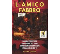 L'AMICO FABBRO: Manuale pratico di lavorazione del ferro, riparazioni e costruzioni metalliche fai-da-te (Manuali del Bravo Fai-Da-Te)