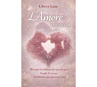 L'Amore che resta: Riscopri la bellezza dei piccoli gesti, scegli di restare, trasforma ogni giorno in dono
