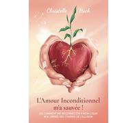 L'Amour inconditionnel m'a sauvée !: Ou comment me reconnecter à mon cœur m’a libérée des chaînes de l’illusion