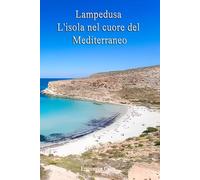 Lampedusa: L'Isola Nel Cuore Del Mediterraneo (Sicilia da Sogno: Le Mete Imperdibili per un'Estate da Vivere)