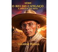 Lampião o Rei do Cangaço: A Origem do Mito - Virgulino Ferreira da Silva