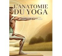L'anatomie du yoga: maîtriser les postures avec précision et sécurité : Un guide complet pour améliorer votre pratique et prévenir les blessures