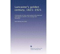 Lancaster's golden century, 1821-1921: A chronicle of men and women who planned and toiled to build a city strong and beautiful