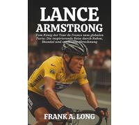 LANCE ARMSTRONG BIOGRAFIE: Vom König der Tour de France zum globalen Paria: Die inspirierende Reise durch Ruhm, Skandal und spirituelle Abrechnung
