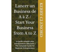 Lancer un Business de A à Z / Start Your Business from A to Z: Le guide complet pour entrepreneurs débutants / The Complete Guide for Beginner Entrepreneurs