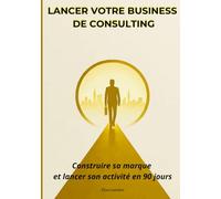 Lancer votre business de consulting: Construire sa marque et lancer son activité rentable en 90 jours