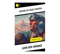 Land der Männer: Wüstenflug, Postfliegerei und humanistische Prosa über Verantwortung, Kameradschaft und die Würde des Menschen