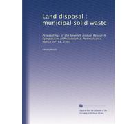 Land disposal : municipal solid waste: Proceedings of the Seventh Annual Research Symposium at Philadelphia, Pennsylvania, March 16-18, 1981