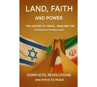 Land, Faith, and Power: The Story of Israel, Iran, and the Struggle for the Middle East: Conflicts, Revolutions and Paths to Peace